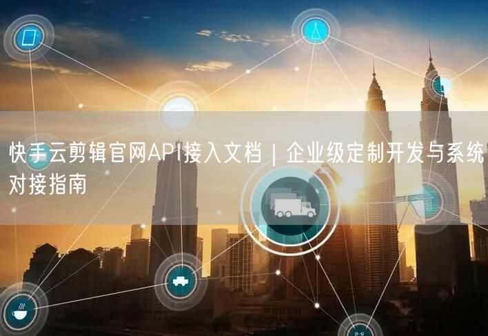 快手云剪辑官网API接入文档｜企业级定制开发与系统对接指南