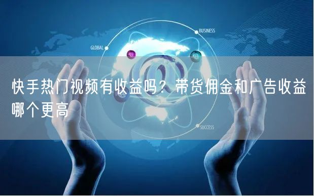 快手热门视频有收益吗？带货佣金和广告收益哪个更高
