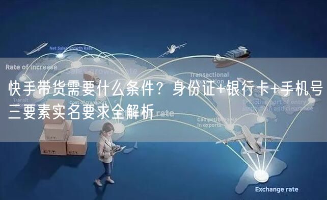 快手带货需要什么条件？身份证+银行卡+手机号三要素实名要求全解析