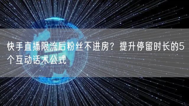 快手直播限流后粉丝不进房？提升停留时长的5个互动话术公式