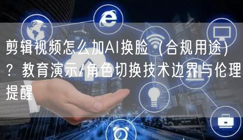 剪辑视频怎么加AI换脸（合规用途）？教育演示/角色切换技术边界与伦理提醒