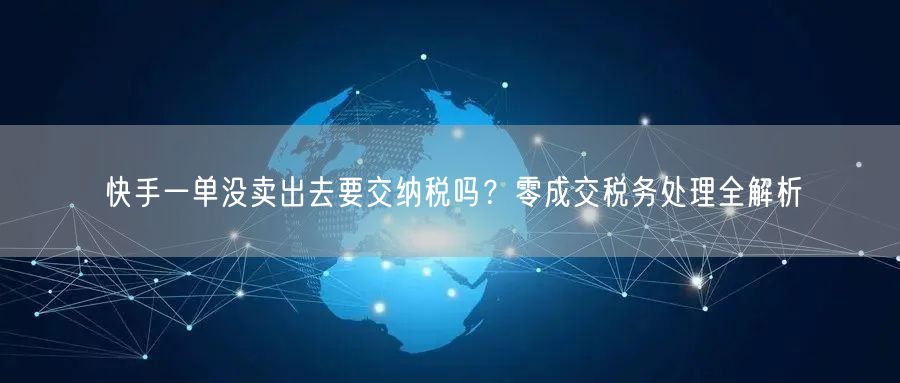 快手一单没卖出去要交纳税吗？零成交税务处理全解析