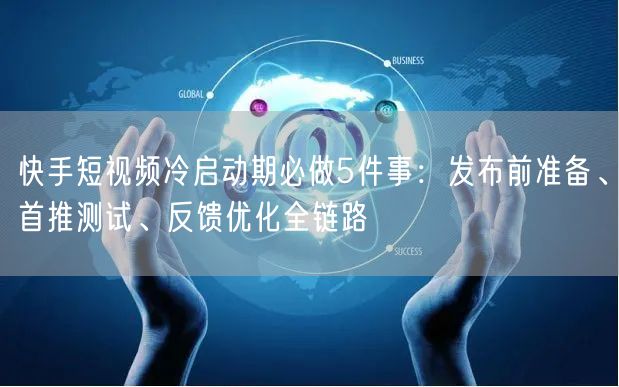 快手短视频冷启动期必做5件事：发布前准备、首推测试、反馈优化全链路