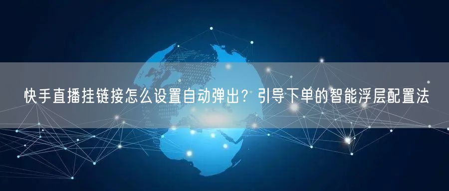 快手直播挂链接怎么设置自动弹出？引导下单的智能浮层配置法