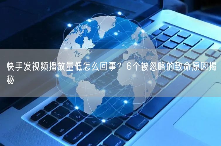 快手发视频播放量低怎么回事？6个被忽略的致命原因揭秘