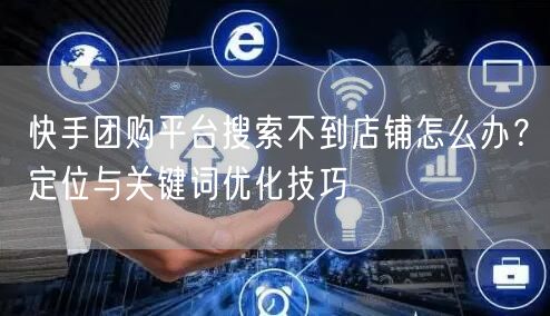 快手团购平台搜索不到店铺怎么办？定位与关键词优化技巧