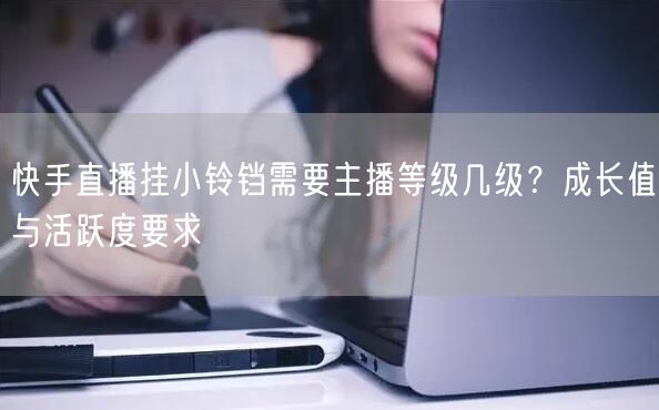 快手直播挂小铃铛需要主播等级几级？成长值与活跃度要求