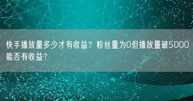 快手播放量多少才有收益？粉丝量为0但播放量破5000能否有收益？