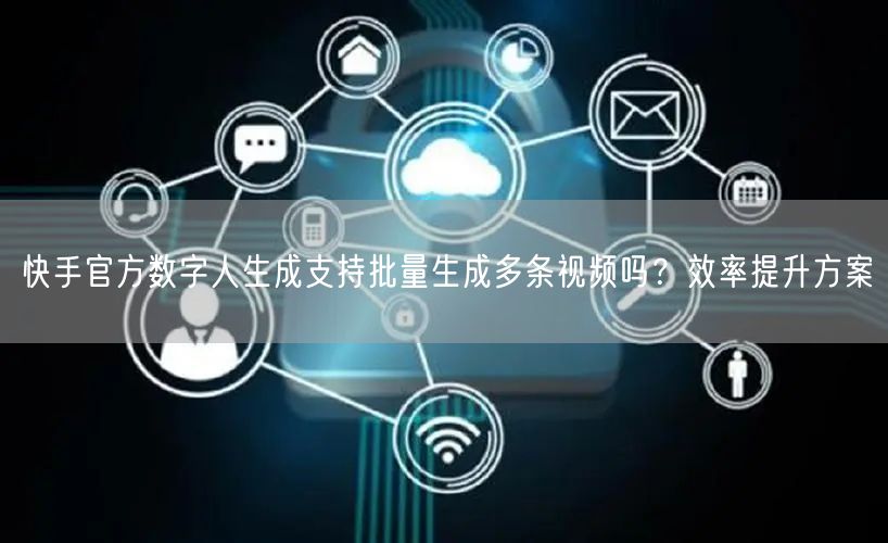 快手官方数字人生成支持批量生成多条视频吗？效率提升方案