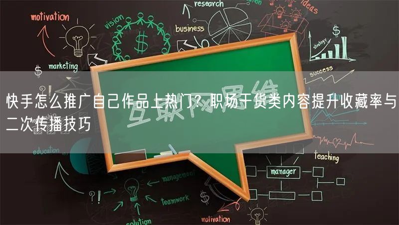 快手怎么推广自己作品上热门？职场干货类内容提升收藏率与二次传播技巧