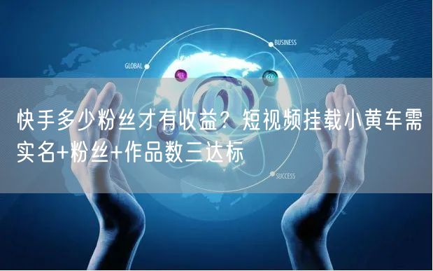 快手多少粉丝才有收益？短视频挂载小黄车需实名+粉丝+作品数三达标