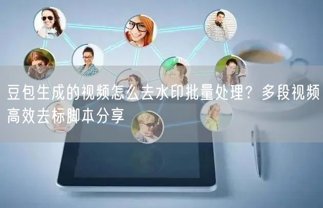 豆包生成的视频怎么去水印批量处理？多段视频高效去标脚本分享
