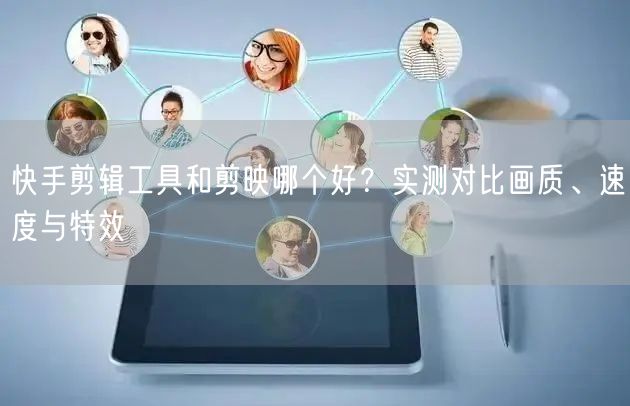 快手剪辑工具和剪映哪个好？实测对比画质、速度与特效