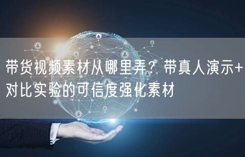 带货视频素材从哪里弄？带真人演示+对比实验的可信度强化素材