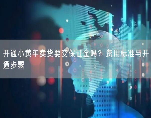 开通小黄车卖货要交保证金吗？费用标准与开通步骤