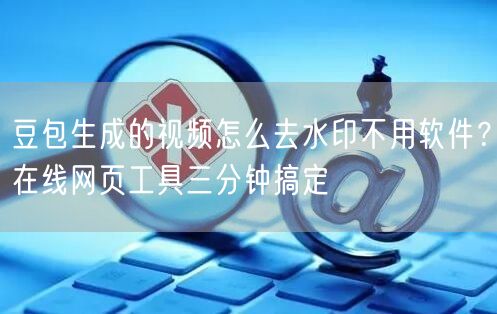 豆包生成的视频怎么去水印不用软件？在线网页工具三分钟搞定