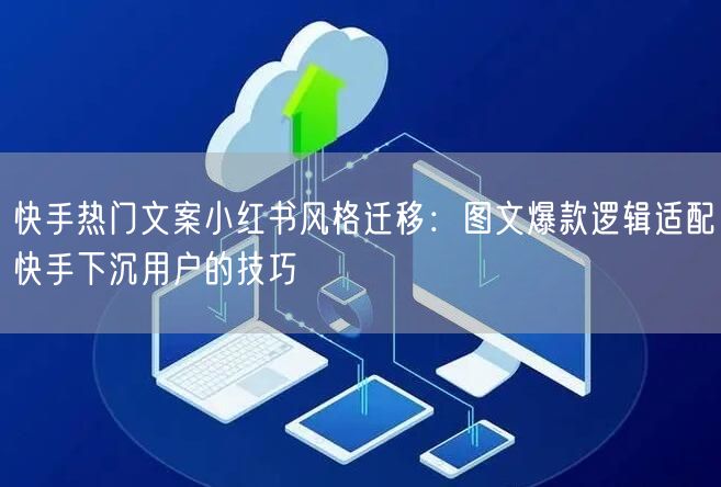 快手热门文案小红书风格迁移：图文爆款逻辑适配快手下沉用户的技巧