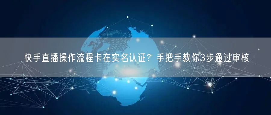 快手直播操作流程卡在实名认证？手把手教你3步通过审核