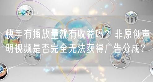 快手有播放量就有收益吗？非原创声明视频是否完全无法获得广告分成？