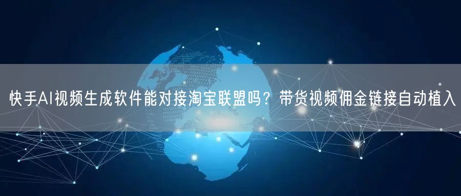 快手AI视频生成软件能对接淘宝联盟吗？带货视频佣金链接自动植入