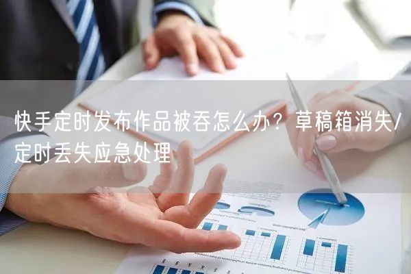 快手定时发布作品被吞怎么办？草稿箱消失/定时丢失应急处理
