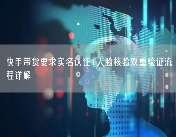 快手带货要求实名认证+人脸核验双重验证流程详解