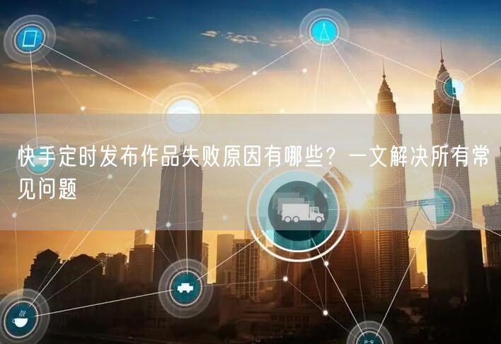 快手定时发布作品失败原因有哪些？一文解决所有常见问题