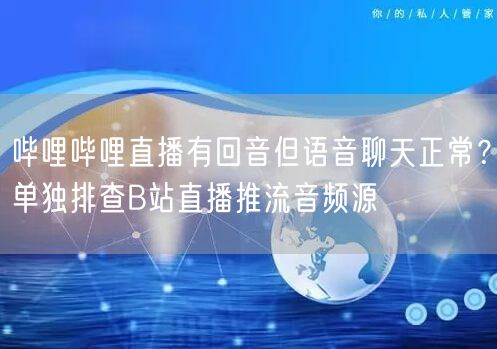 哔哩哔哩直播有回音但语音聊天正常？单独排查B站直播推流音频源
