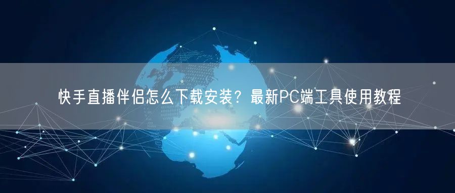 快手直播伴侣怎么下载安装？最新PC端工具使用教程