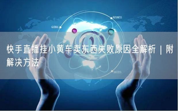 快手直播挂小黄车卖东西失败原因全解析｜附解决方法
