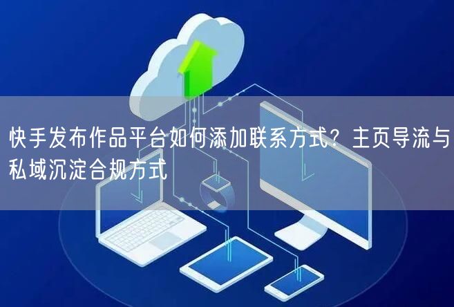 快手发布作品平台如何添加联系方式？主页导流与私域沉淀合规方式