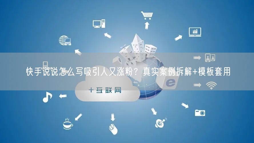 快手说说怎么写吸引人又涨粉？真实案例拆解+模板套用