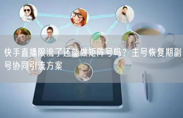 快手直播限流了还能做矩阵号吗？主号恢复期副号协同引流方案