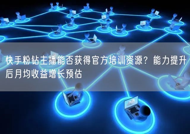 快手粉钻主播能否获得官方培训资源？能力提升后月均收益增长预估