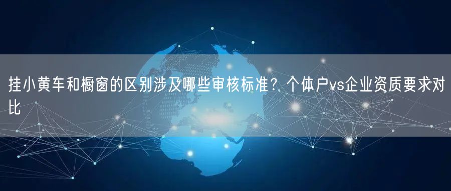 挂小黄车和橱窗的区别涉及哪些审核标准？个体户vs企业资质要求对比