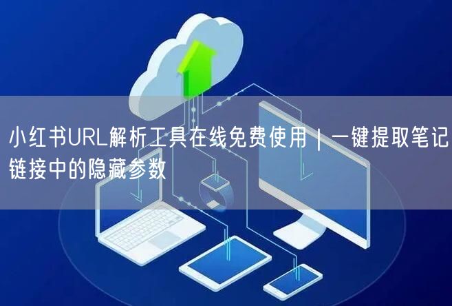 小红书URL解析工具在线免费使用｜一键提取笔记链接中的隐藏参数