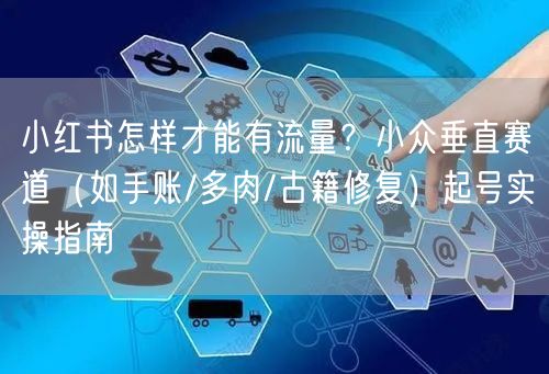 小红书怎样才能有流量？小众垂直赛道（如手账/多肉/古籍修复）起号实操指南
