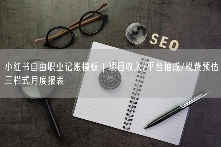 小红书自由职业记账模板｜项目收入/平台抽成/税费预估三栏式月度报表