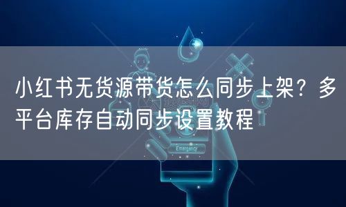 小红书无货源带货怎么同步上架？多平台库存自动同步设置教程