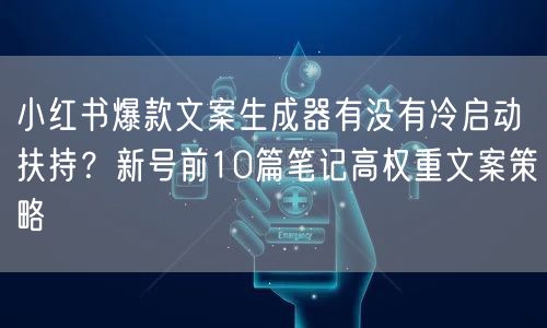 小红书爆款文案生成器有没有冷启动扶持？新号前10篇笔记高权重文案策略