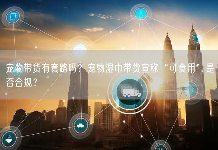 宠物带货有套路吗？宠物湿巾带货宣称“可食用”是否合规？