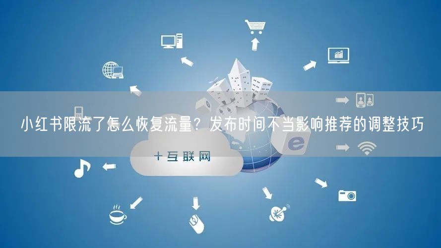 小红书限流了怎么恢复流量？发布时间不当影响推荐的调整技巧