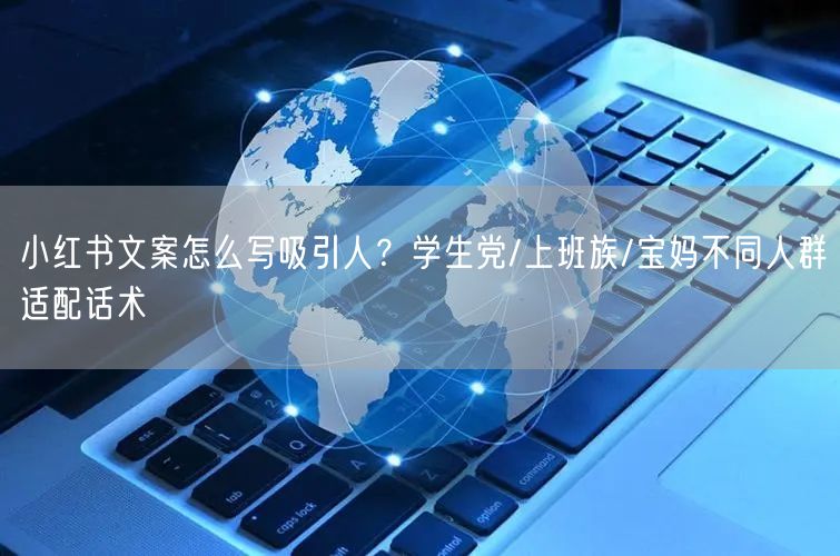 小红书文案怎么写吸引人？学生党/上班族/宝妈不同人群适配话术