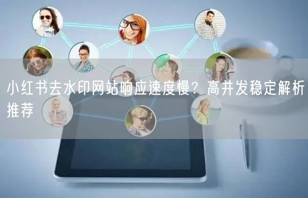 小红书去水印网站响应速度慢？高并发稳定解析推荐