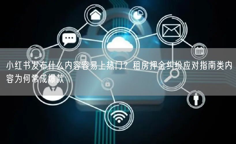 小红书发布什么内容容易上热门？租房押金纠纷应对指南类内容为何常成爆款