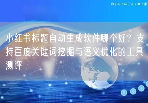 小红书标题自动生成软件哪个好？支持百度关键词挖掘与语义优化的工具测评