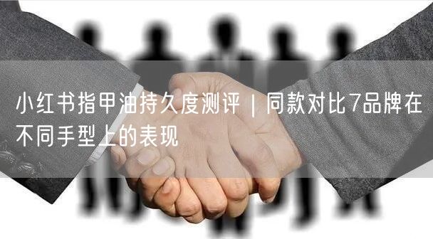 小红书指甲油持久度测评｜同款对比7品牌在不同手型上的表现