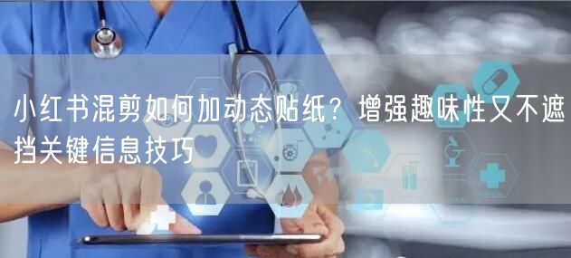 小红书混剪如何加动态贴纸？增强趣味性又不遮挡关键信息技巧