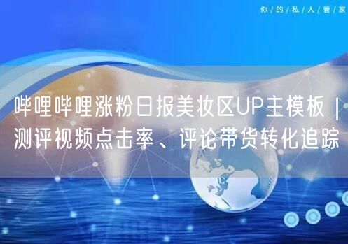 哔哩哔哩涨粉日报美妆区UP主模板｜测评视频点击率、评论带货转化追踪