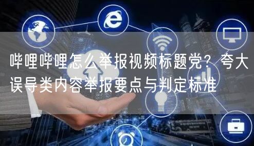 哔哩哔哩怎么举报视频标题党？夸大误导类内容举报要点与判定标准